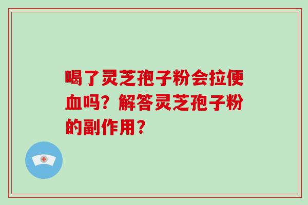 喝了灵芝孢子粉会拉便血吗？解答灵芝孢子粉的副作用？