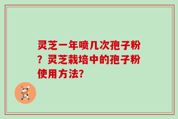 灵芝一年喷几次孢子粉？灵芝栽培中的孢子粉使用方法？