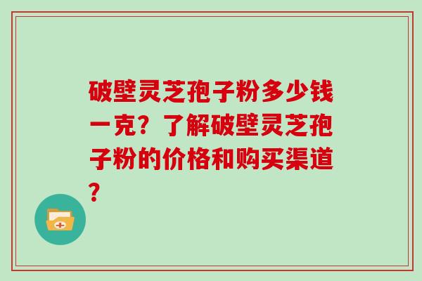 破壁灵芝孢子粉多少钱一克？了解破壁灵芝孢子粉的价格和购买渠道？