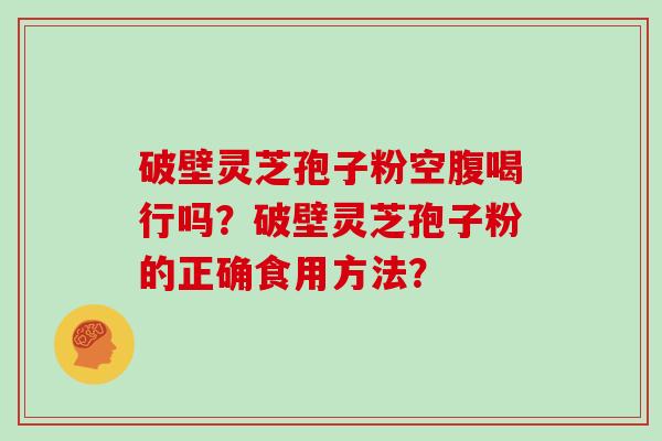 破壁灵芝孢子粉空腹喝行吗？破壁灵芝孢子粉的正确食用方法？