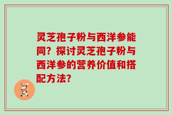 灵芝孢子粉与西洋参能同？探讨灵芝孢子粉与西洋参的营养价值和搭配方法？