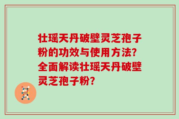 壮瑶天丹破壁灵芝孢子粉的功效与使用方法？全面解读壮瑶天丹破壁灵芝孢子粉？