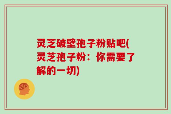 灵芝破壁孢子粉贴吧(灵芝孢子粉：你需要了解的一切)