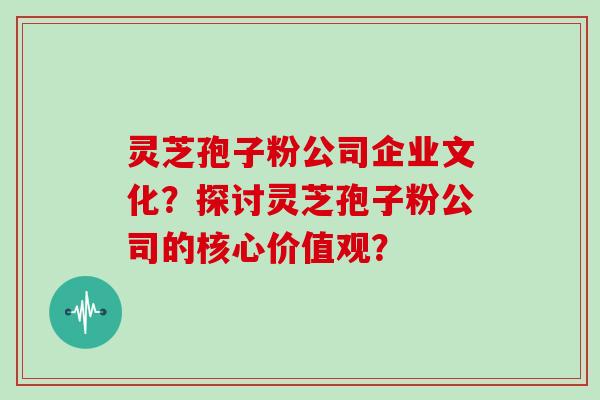 灵芝孢子粉公司企业文化？探讨灵芝孢子粉公司的核心价值观？