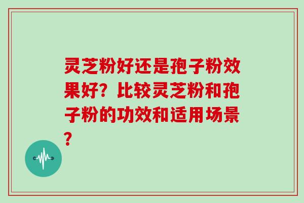 灵芝粉好还是孢子粉效果好？比较灵芝粉和孢子粉的功效和适用场景？