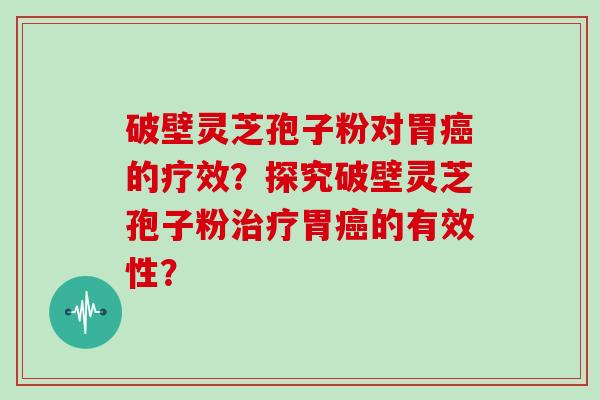 破壁灵芝孢子粉对胃癌的疗效？探究破壁灵芝孢子粉治疗胃癌的有效性？