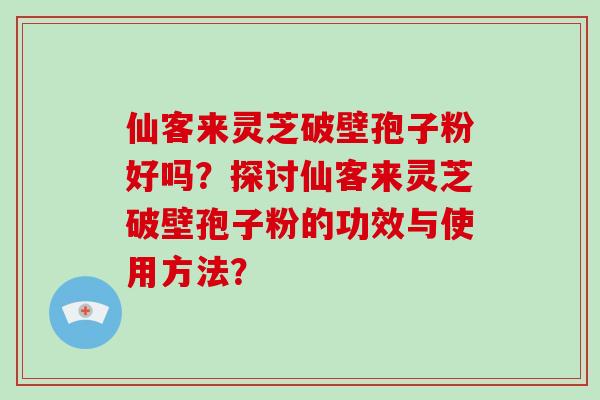 仙客来灵芝破壁孢子粉好吗？探讨仙客来灵芝破壁孢子粉的功效与使用方法？