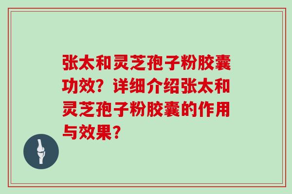 张太和灵芝孢子粉胶囊功效？详细介绍张太和灵芝孢子粉胶囊的作用与效果？