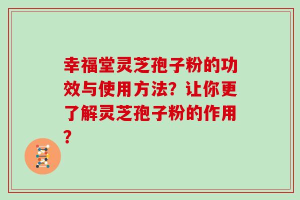 幸福堂灵芝孢子粉的功效与使用方法？让你更了解灵芝孢子粉的作用？