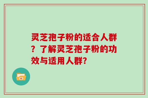 灵芝孢子粉的适合人群？了解灵芝孢子粉的功效与适用人群？
