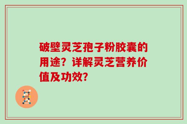 破壁灵芝孢子粉胶囊的用途？详解灵芝营养价值及功效？