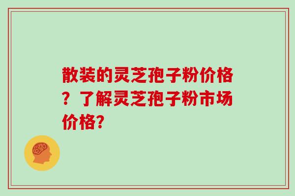 散装的灵芝孢子粉价格？了解灵芝孢子粉市场价格？