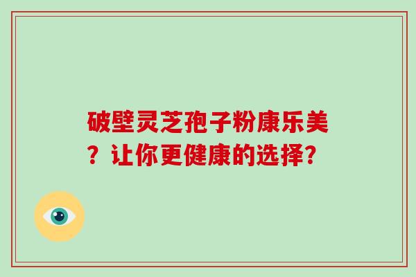 破壁灵芝孢子粉康乐美？让你更健康的选择？