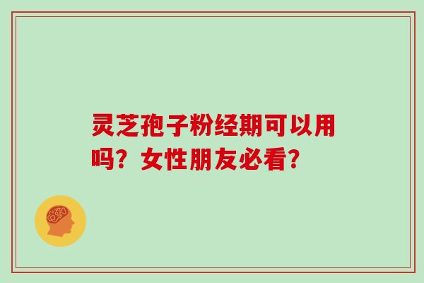 灵芝孢子粉经期可以用吗?女性朋友必看?-第1张图片-灵芝大师 灵芝孢子粉经期可以用吗?女性朋友必看?-第1张图片-灵芝大师