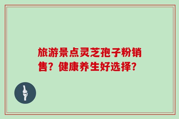 旅游景点灵芝孢子粉销售？健康养生好选择？