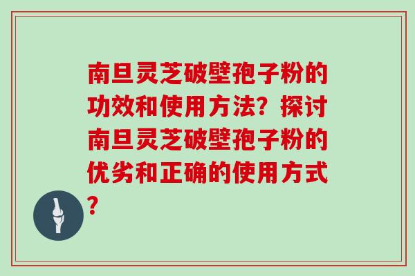 南旦灵芝破壁孢子粉的功效和使用方法？探讨南旦灵芝破壁孢子粉的优劣和正确的使用方式？