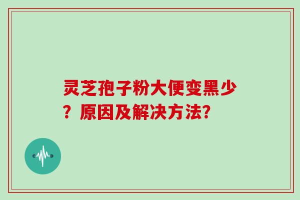 灵芝孢子粉大便变黑少？原因及解决方法？