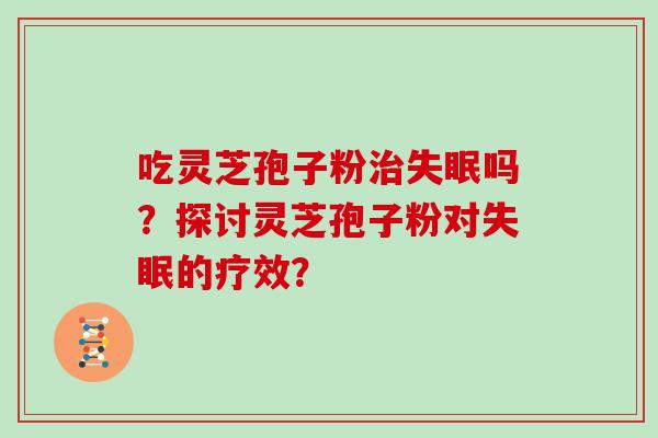 吃灵芝孢子粉治失眠吗？探讨灵芝孢子粉对失眠的疗效？