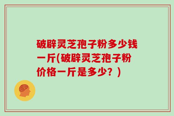 破辟灵芝孢子粉多少钱一斤(破辟灵芝孢子粉价格一斤是多少?)-第1张图片-灵芝大师 破辟灵芝孢子粉多少钱一斤(破辟灵芝孢子粉价格一斤是多少?)-第1张图片-灵芝大师