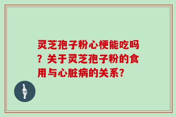 灵芝孢子粉心梗能吃吗？关于灵芝孢子粉的食用与心脏病的关系？