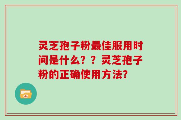 灵芝孢子粉最佳服用时间是什么？？灵芝孢子粉的正确使用方法？