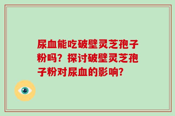 尿血能吃破壁灵芝孢子粉吗？探讨破壁灵芝孢子粉对尿血的影响？
