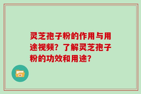 灵芝孢子粉的作用与用途视频？了解灵芝孢子粉的功效和用途？