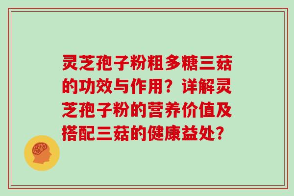 灵芝孢子粉粗多糖三菇的功效与作用？详解灵芝孢子粉的营养价值及搭配三菇的健康益处？