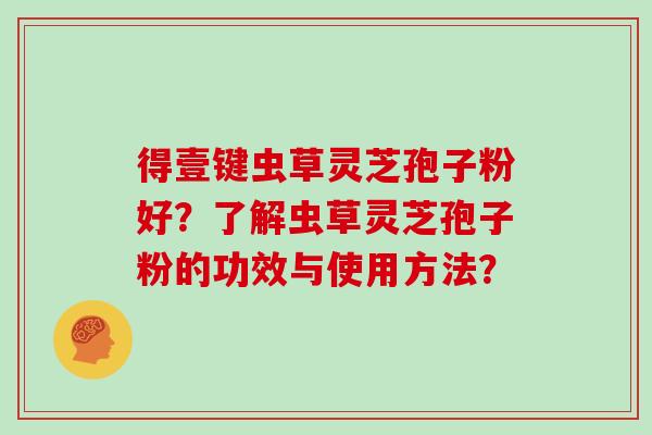 得壹键虫草灵芝孢子粉好？了解虫草灵芝孢子粉的功效与使用方法？