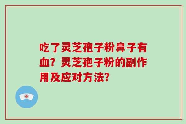 吃了灵芝孢子粉鼻子有血？灵芝孢子粉的副作用及应对方法？
