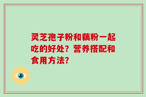 灵芝孢子粉和藕粉一起吃的好处？营养搭配和食用方法？