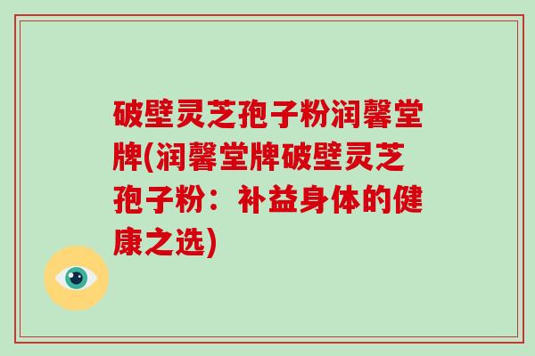 破壁灵芝孢子粉润馨堂牌(润馨堂牌破壁灵芝孢子粉：补益身体的健康之选)