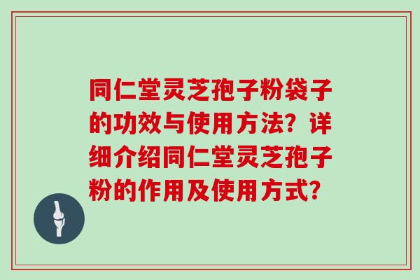 同仁堂灵芝孢子粉袋子的功效与使用方法？详细介绍同仁堂灵芝孢子粉的作用及使用方式？