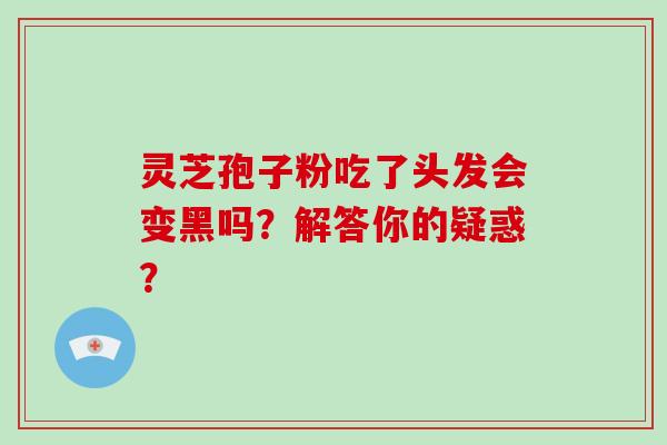灵芝孢子粉吃了头发会变黑吗？解答你的疑惑？
