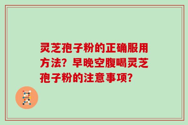 灵芝孢子粉的正确服用方法？早晚空腹喝灵芝孢子粉的注意事项？