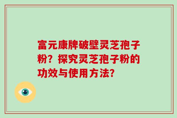 富元康牌破壁灵芝孢子粉？探究灵芝孢子粉的功效与使用方法？