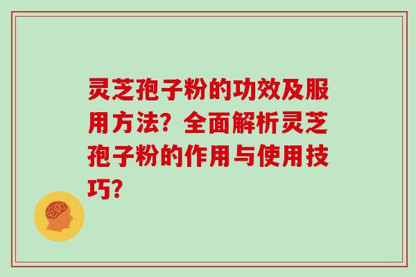 灵芝孢子粉的功效及服用方法？全面解析灵芝孢子粉的作用与使用技巧？