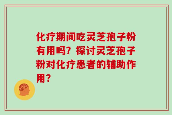 化疗期间吃灵芝孢子粉有用吗？探讨灵芝孢子粉对化疗患者的辅助作用？