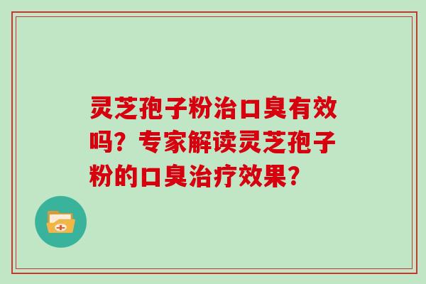 灵芝孢子粉治口臭有效吗？专家解读灵芝孢子粉的口臭治疗效果？