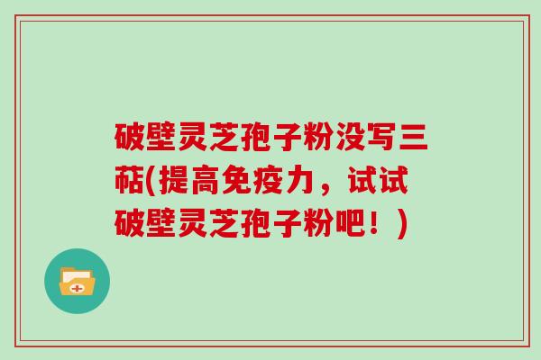 破壁灵芝孢子粉没写三萜(提高免疫力，试试破壁灵芝孢子粉吧！)