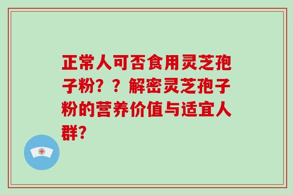 正常人可否食用灵芝孢子粉？？解密灵芝孢子粉的营养价值与适宜人群？