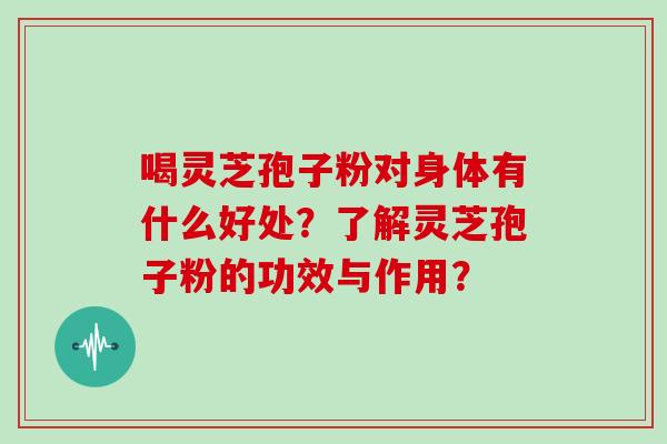 喝灵芝孢子粉对身体有什么好处？了解灵芝孢子粉的功效与作用？