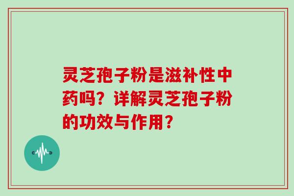 灵芝孢子粉是滋补性中药吗？详解灵芝孢子粉的功效与作用？
