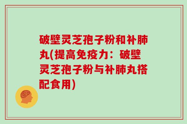 破壁灵芝孢子粉和补肺丸(提高免疫力：破壁灵芝孢子粉与补肺丸搭配食用)