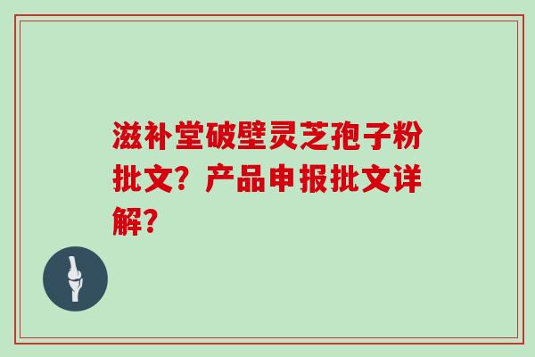 滋补堂破壁灵芝孢子粉批文？产品申报批文详解？-第1张图片-灵芝大师