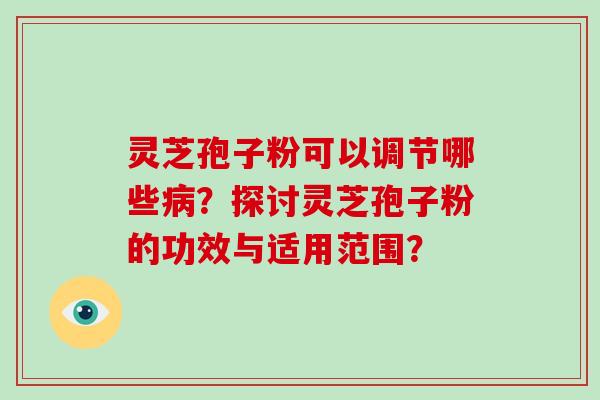 灵芝孢子粉可以调节哪些病？探讨灵芝孢子粉的功效与适用范围？