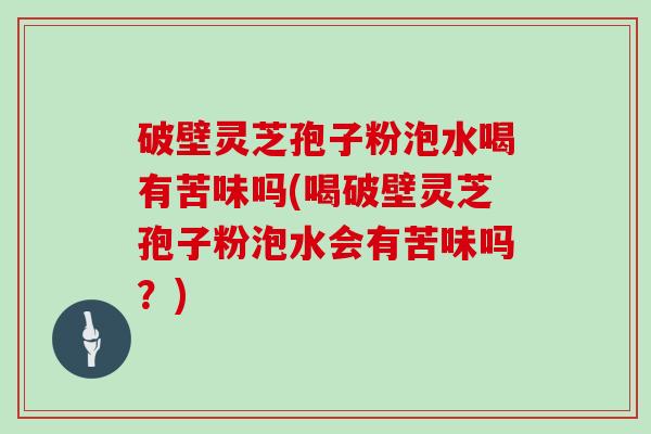 破壁灵芝孢子粉泡水喝有苦味吗(喝破壁灵芝孢子粉泡水会有苦味吗？)-第1张图片-灵芝大师