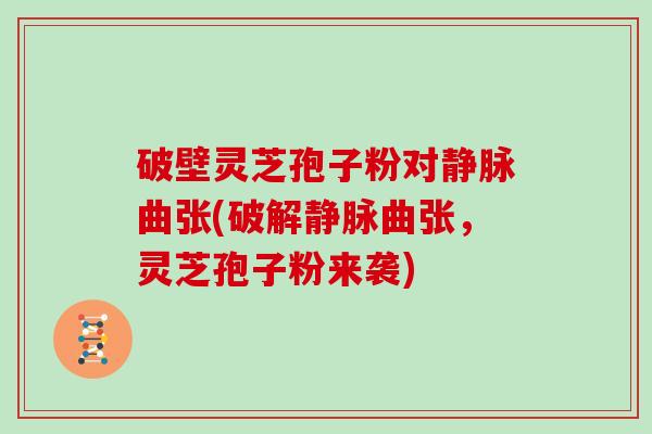 破壁灵芝孢子粉对静脉曲张(破解静脉曲张，灵芝孢子粉来袭)