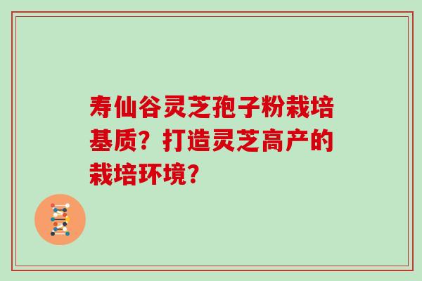寿仙谷灵芝孢子粉栽培基质？打造灵芝高产的栽培环境？