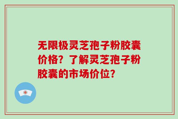 无限极灵芝孢子粉胶囊价格？了解灵芝孢子粉胶囊的市场价位？